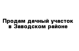 Продам дачный участок в Заводском районе  